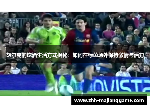 胡尔克的饮酒生活方式揭秘:如何在绿茵场外保持激情与活力 胡尔克的饮酒生活方式揭秘:如何在绿茵场外保持激情与活力
