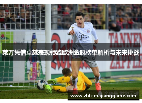 莱万凭借卓越表现领跑欧洲金靴榜单解析与未来挑战