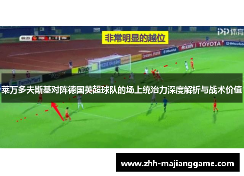 莱万多夫斯基对阵德国英超球队的场上统治力深度解析与战术价值