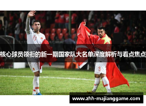 核心球员领衔的新一期国家队大名单深度解析与看点焦点 核心球员领衔的新一期国家队大名单深度解析与看点焦点