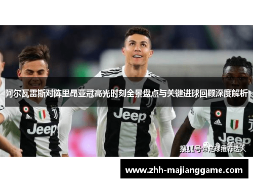 阿尔瓦雷斯对阵里昂亚冠高光时刻全景盘点与关键进球回顾深度解析 阿尔瓦雷斯对阵里昂亚冠高光时刻全景盘点与关键进球回顾深度解析