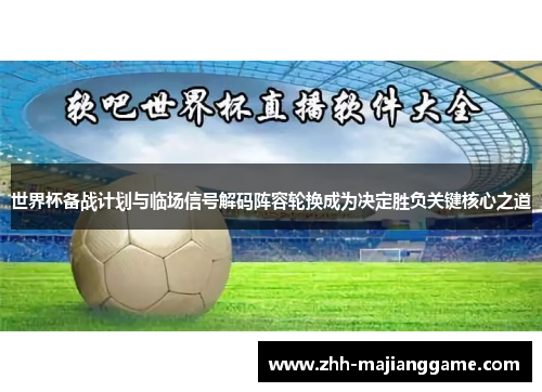 世界杯备战计划与临场信号解码阵容轮换成为决定胜负关键核心之道