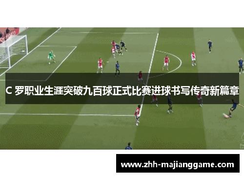 C 罗职业生涯突破九百球正式比赛进球书写传奇新篇章 C 罗职业生涯突破九百球正式比赛进球书写传奇新篇章