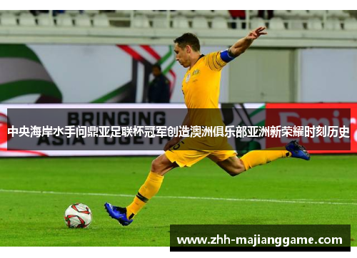 中央海岸水手问鼎亚足联杯冠军创造澳洲俱乐部亚洲新荣耀时刻历史