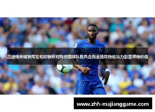 吕迪格关键发挥左右欧联杯对阵德国球队胜负走向全场攻防统治力彰显领袖价值