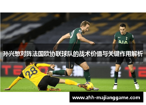 孙兴慜对阵法国欧协联球队的战术价值与关键作用解析 孙兴慜对阵法国欧协联球队的战术价值与关键作用解析
