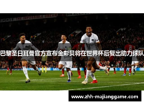 巴黎圣日耳曼官方宣布金彭贝将在世界杯后复出助力球队 巴黎圣日耳曼官方宣布金彭贝将在世界杯后复出助力球队