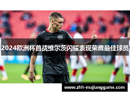 2024欧洲杯首战维尔茨闪耀表现荣膺最佳球员 2024欧洲杯首战维尔茨闪耀表现荣膺最佳球员