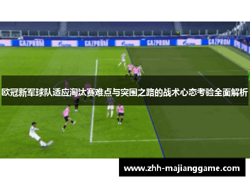 欧冠新军球队适应淘汰赛难点与突围之路的战术心态考验全面解析