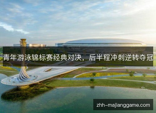 青年游泳锦标赛经典对决，后半程冲刺逆转夺冠