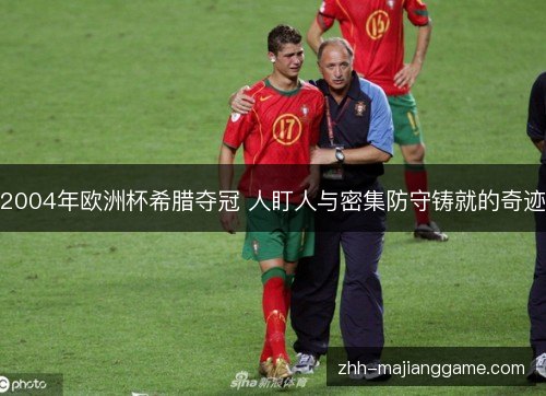 2004年欧洲杯希腊夺冠 人盯人与密集防守铸就的奇迹